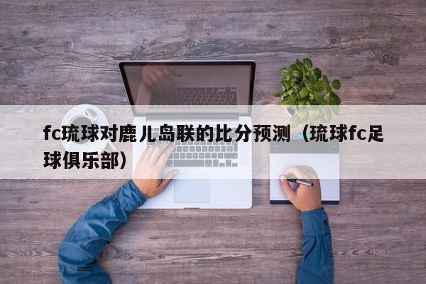 fc琉球对鹿儿岛联的比分预测（琉球fc足球俱乐部）