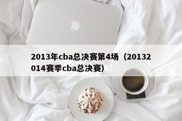 2013年cba总决赛第4场（20132014赛季cba总决赛）