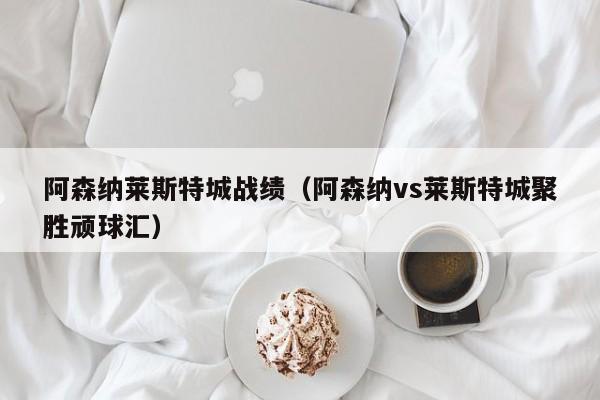 阿森纳莱斯特城战绩（阿森纳vs莱斯特城聚胜顽球汇）