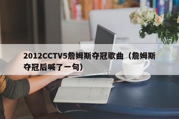 2012CCTV5詹姆斯夺冠歌曲（詹姆斯夺冠后喊了一句）