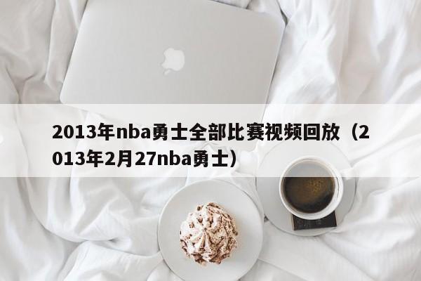 2013年nba勇士全部比赛视频回放（2013年2月27nba勇士）