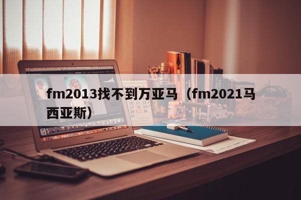 fm2013找不到万亚马（fm2021马西亚斯）