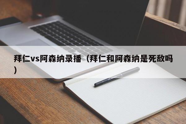 拜仁vs阿森纳录播（拜仁和阿森纳是死敌吗）