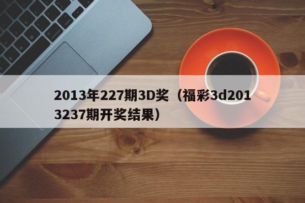 2013年227期3D奖（福彩3d2013237期开奖结果）