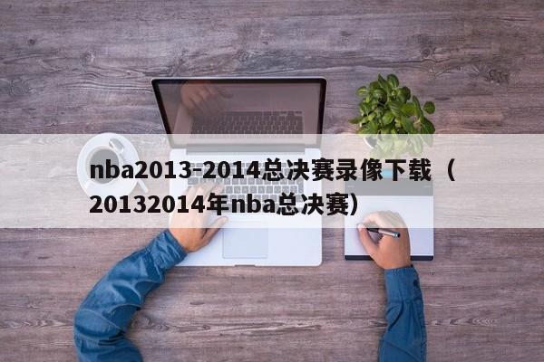 nba2013-2014总决赛录像下载（20132014年nba总决赛）