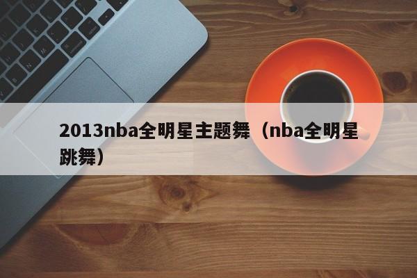 2013nba全明星主题舞（nba全明星跳舞）