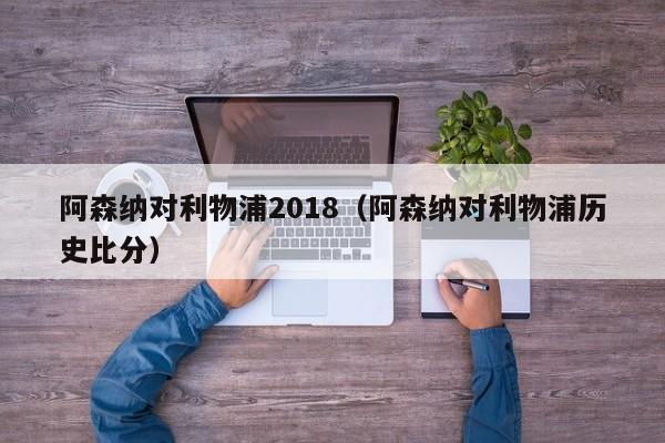 阿森纳对利物浦2018（阿森纳对利物浦历史比分）