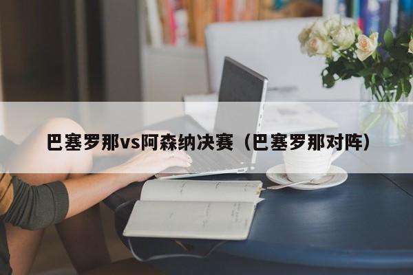 巴塞罗那vs阿森纳决赛（巴塞罗那对阵）