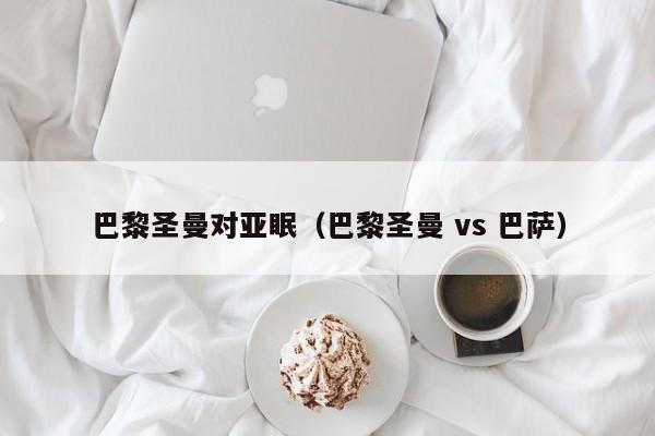 巴黎圣曼对亚眠（巴黎圣曼 vs 巴萨）