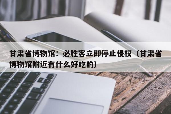 甘肃省博物馆：必胜客立即停止侵权（甘肃省博物馆附近有什么好吃的）