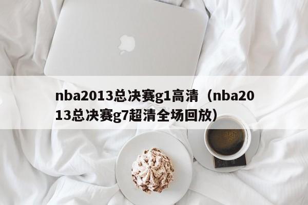 nba2013总决赛g1高清（nba2013总决赛g7超清全场回放）