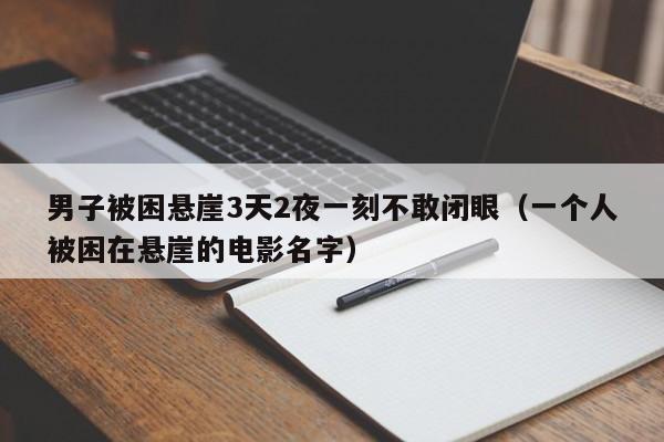 男子被困悬崖3天2夜一刻不敢闭眼（一个人被困在悬崖的电影名字）