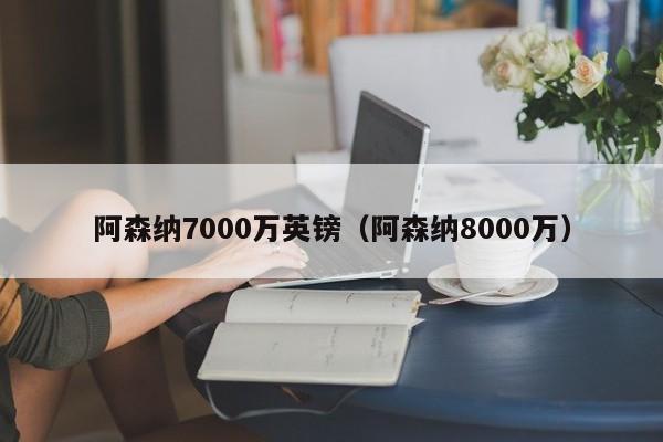 阿森纳7000万英镑（阿森纳8000万）