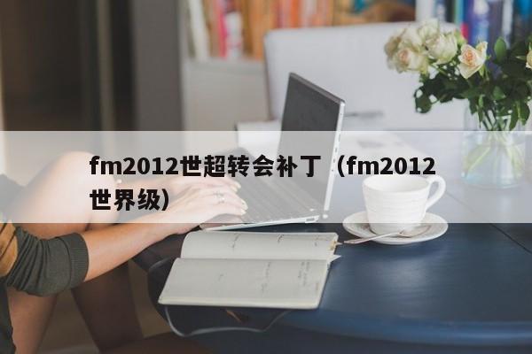 fm2012世超转会补丁（fm2012 世界级）