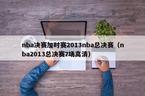 nba决赛加时赛2013nba总决赛（nba2013总决赛7场高清）