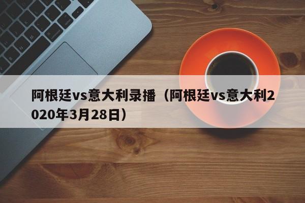 阿根廷vs意大利录播（阿根廷vs意大利2020年3月28日）