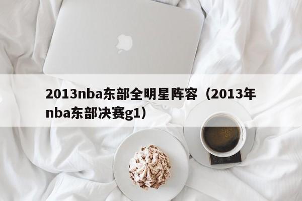 2013nba东部全明星阵容（2013年nba东部决赛g1）