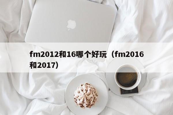 fm2012和16哪个好玩（fm2016和2017）