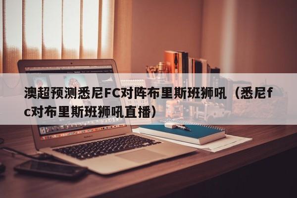 澳超预测悉尼FC对阵布里斯班狮吼（悉尼fc对布里斯班狮吼直播）