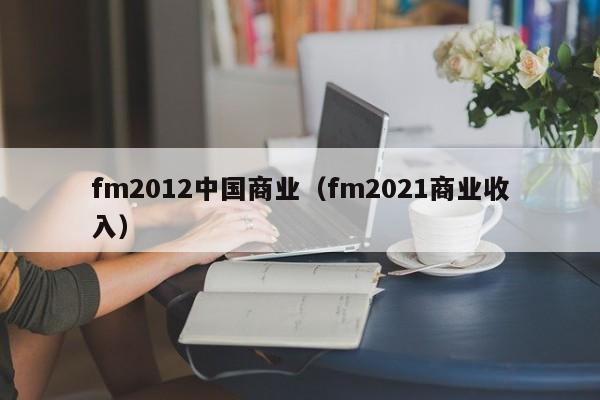 fm2012中国商业（fm2021商业收入）