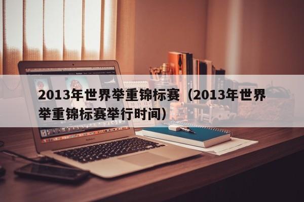 2013年世界举重锦标赛（2013年世界举重锦标赛举行时间）