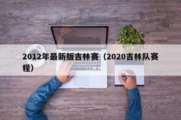 2012年最新版吉林赛（2020吉林队赛程）