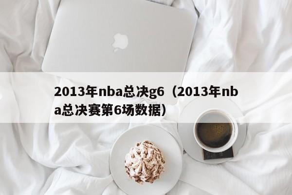 2013年nba总决g6（2013年nba总决赛第6场数据）