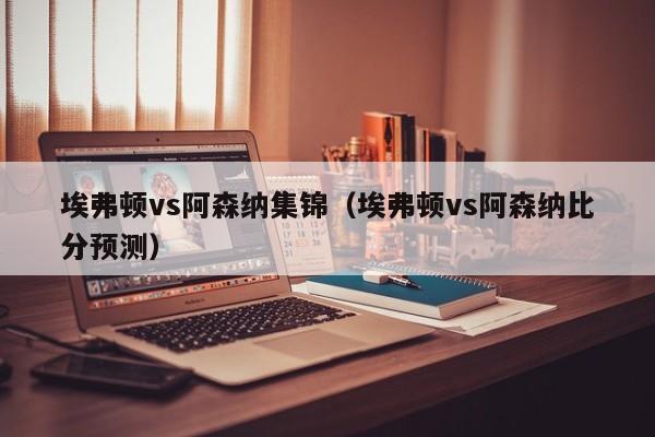 埃弗顿vs阿森纳集锦（埃弗顿vs阿森纳比分预测）