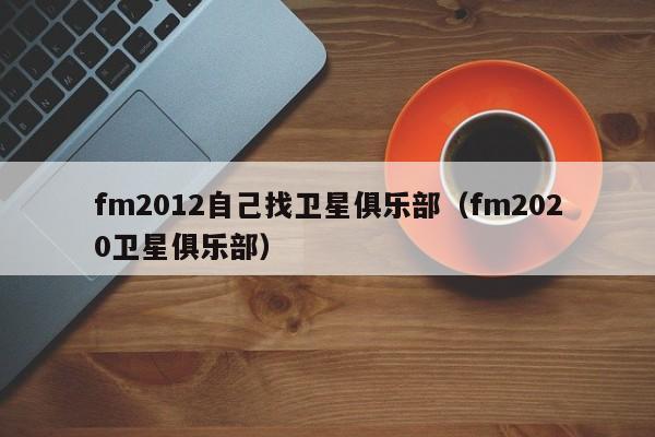 fm2012自己找卫星俱乐部（fm2020卫星俱乐部）