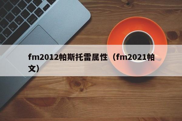 fm2012帕斯托雷属性（fm2021帕文）