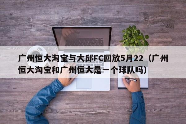 广州恒大淘宝与大邱FC回放5月22（广州恒大淘宝和广州恒大是一个球队吗）