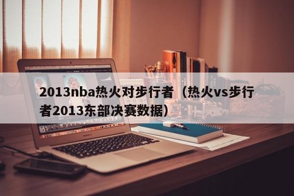 2013nba热火对步行者（热火vs步行者2013东部决赛数据）