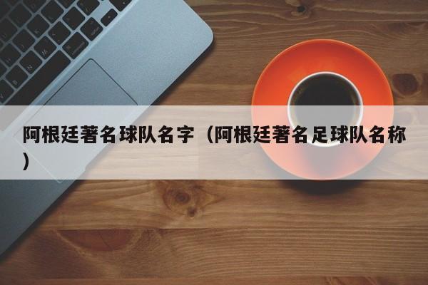 阿根廷著名球队名字（阿根廷著名足球队名称）