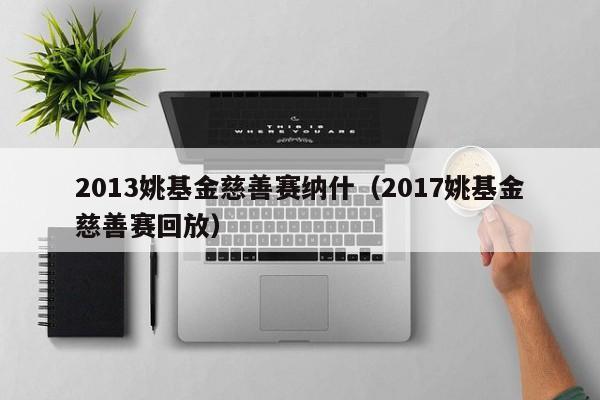 2013姚基金慈善赛纳什（2017姚基金慈善赛回放）