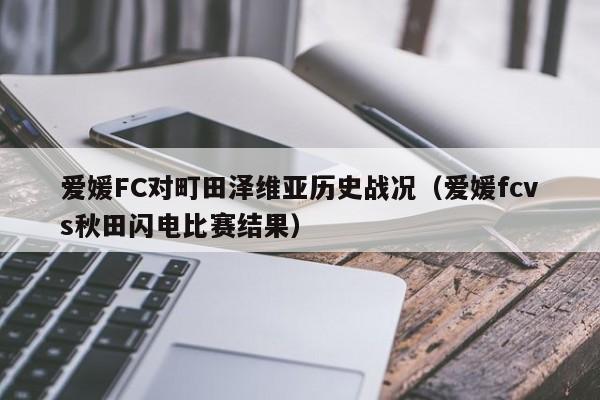 爱媛FC对町田泽维亚历史战况（爱媛fcvs秋田闪电比赛结果）