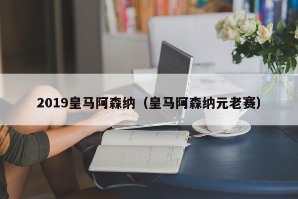 2019皇马阿森纳（皇马阿森纳元老赛）