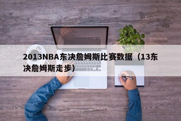 2013NBA东决詹姆斯比赛数据（13东决詹姆斯走步）