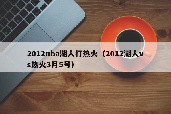 2012nba湖人打热火（2012湖人vs热火3月5号）