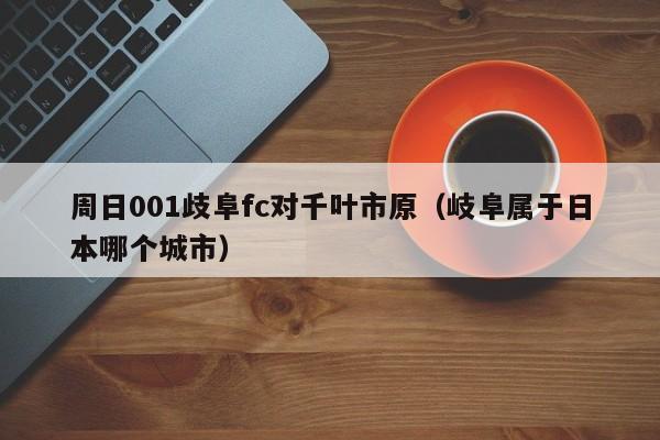 周日001歧阜fc对千叶市原（岐阜属于日本哪个城市）