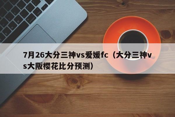 7月26大分三神vs爱媛fc（大分三神vs大阪樱花比分预测）