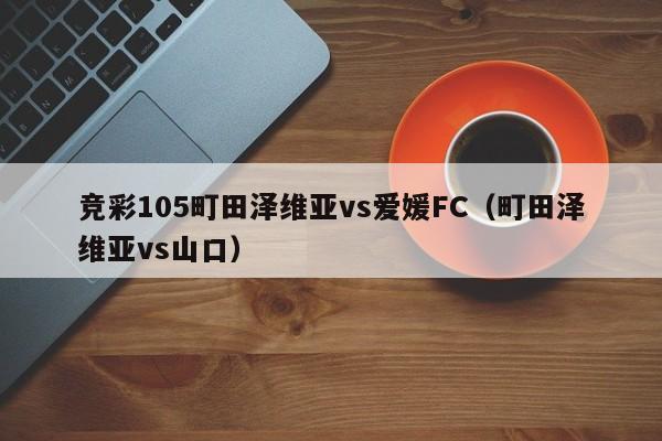 竞彩105町田泽维亚vs爱媛FC（町田泽维亚vs山口）