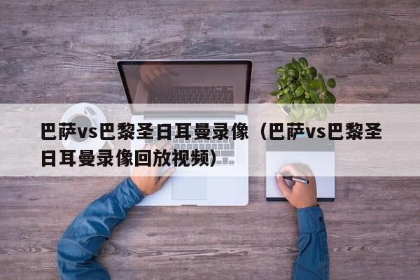 巴萨vs巴黎圣日耳曼录像（巴萨vs巴黎圣日耳曼录像回放视频）