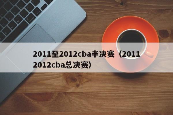 2011至2012cba半决赛（20112012cba总决赛）