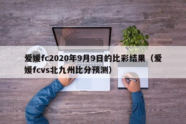 爱媛fc2020年9月9日的比彩结果（爱媛fcvs北九州比分预测）