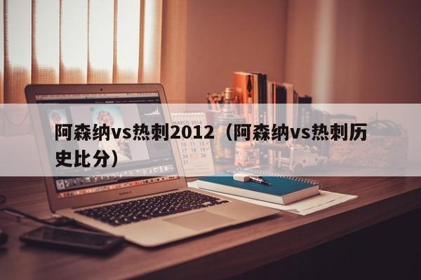 阿森纳vs热刺2012（阿森纳vs热刺历史比分）