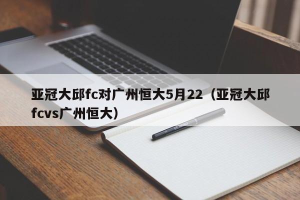 亚冠大邱fc对广州恒大5月22（亚冠大邱fcvs广州恒大）