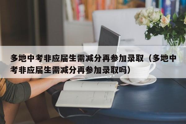 多地中考非应届生需减分再参加录取（多地中考非应届生需减分再参加录取吗）