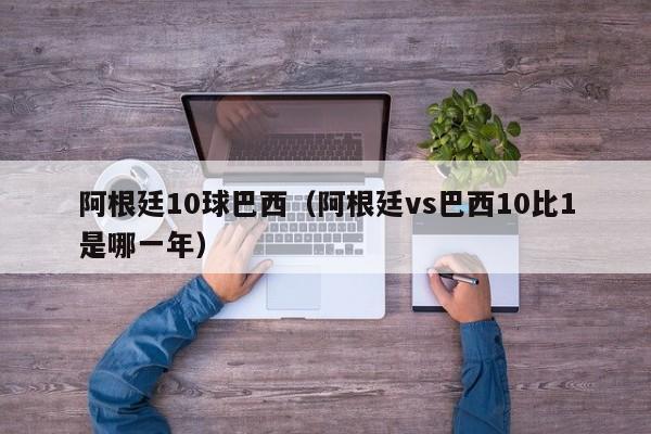 阿根廷10球巴西（阿根廷vs巴西10比1是哪一年）