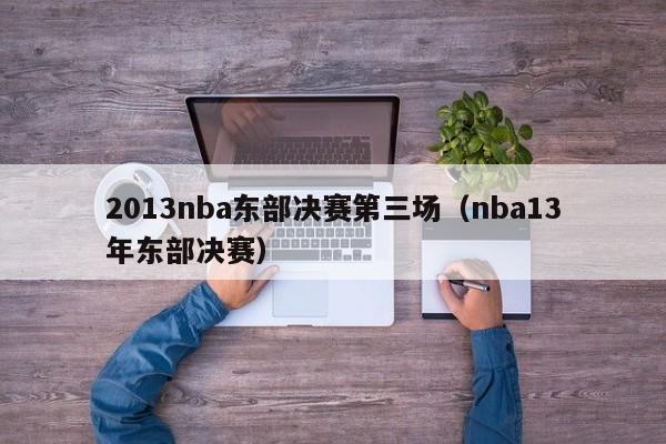 2013nba东部决赛第三场（nba13年东部决赛）