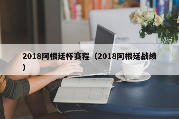 2018阿根廷杯赛程（2018阿根廷战绩）